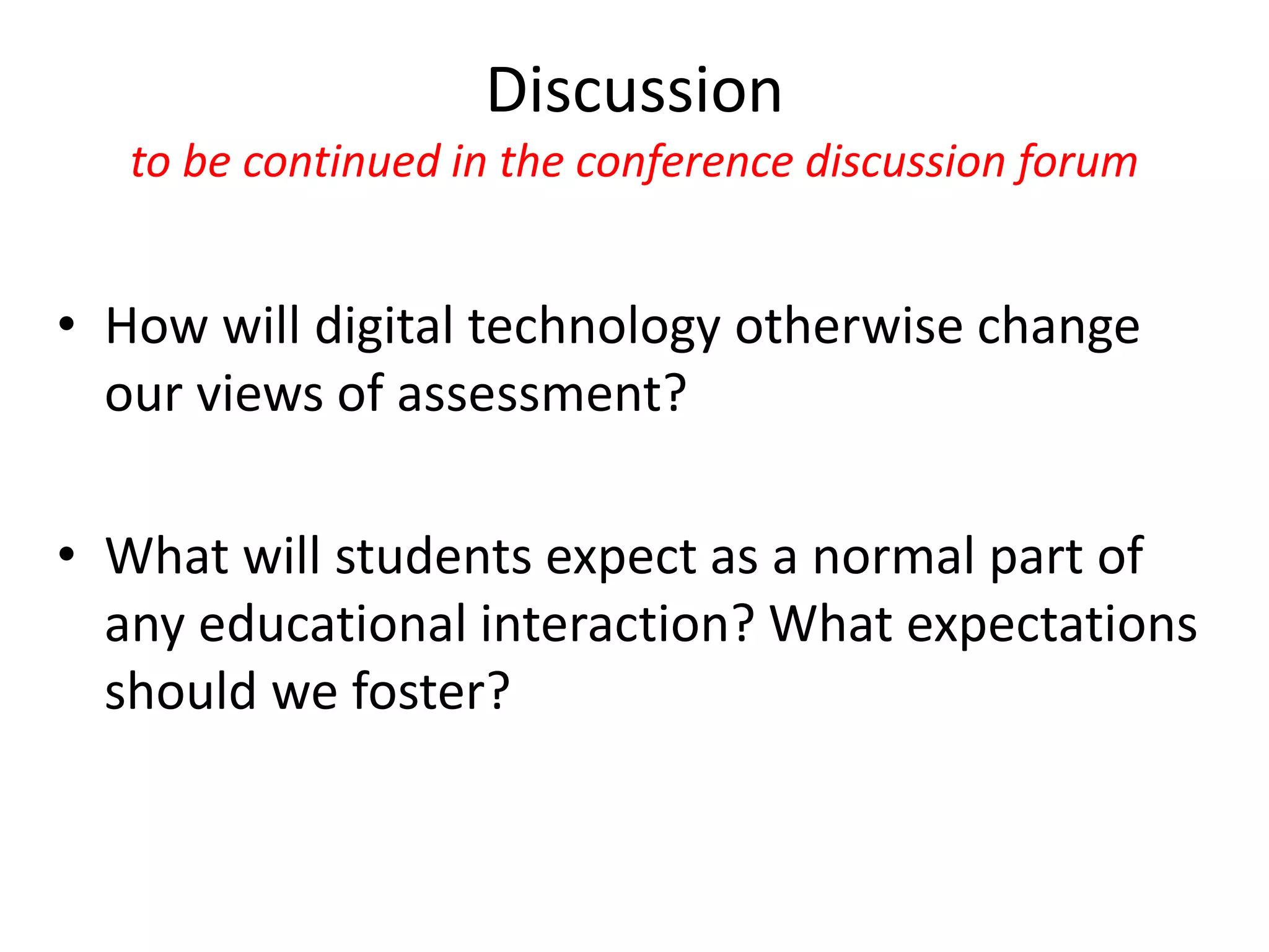 Discussionto be continued in the conference discussion forum 
•How will digital technology otherwise change our views of assessment? 
•What will students expect as a normal part of any educational interaction? What expectations should we foster?  