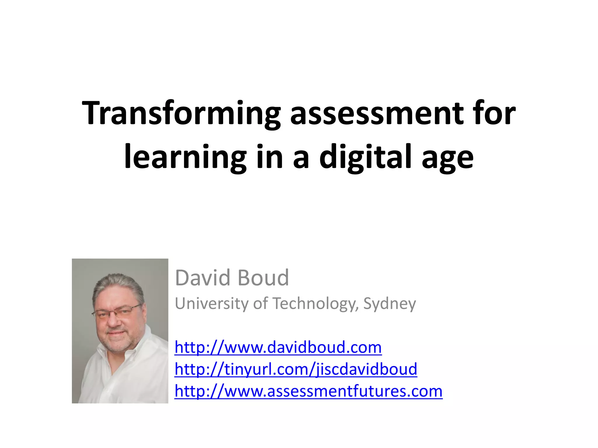 Transforming assessment for learning in a digital age 
David Boud 
University of Technology, Sydney 
http://www.davidboud.com 
http://tinyurl.com/jiscdavidboud 
http://www.assessmentfutures.com 
Other picture  