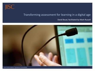 10/12/2014 | slide 1 
Transforming assessment for learning in a digital age 
David Boud, facilitated by Mark Russell 
Joint Information Systems Committee 
Supporting education and research  