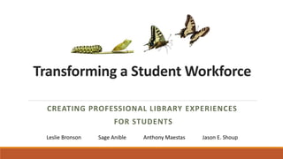 Transforming a Student Workforce
CREATING PROFESSIONAL LIBRARY EXPERIENCES
FOR STUDENTS
Leslie Bronson Sage Anible Anthony Maestas Jason E. Shoup
 