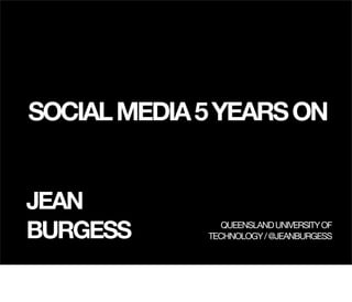 SOCIAL MEDIA 5 YEARS ON


JEAN
BURGESS         QUEENSLAND UNIVERSITY OF
             TECHNOLOGY / @JEANBURGESS
 