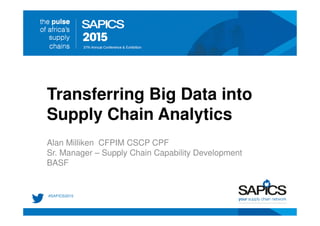 Transferring Big Data into
Supply Chain Analytics
Alan Milliken CFPIM CSCP CPF
Sr. Manager – Supply Chain Capability Development
BASF
 