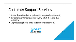 Customer Support Services
• Service description: End-to-end support across various channels.
• Key benefits: Enhanced customer loyalty, satisfaction, and 24/7
availability.
• Emphasize adaptability and a customer-centric approach.
 