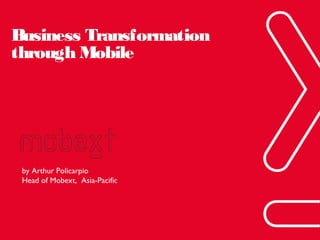 Business Transformation
through Mobile

by Arthur Policarpio
Head of Mobext, Asia-Pacific

Phuc.Truong@mobext.com

 