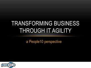 TRANSFORMING BUSINESS
  THROUGH IT AGILITY
    a People10 perspective
 