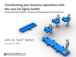 Transforming your business operations with the Lean Six Sigma toolkitEntrepreneurial Roundtable  University of Chicago Booth School of Business John A. “Jack” Kahler December 21, 2009 