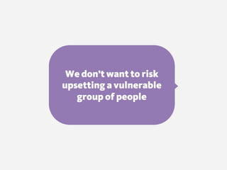 We don’t want to risk
upsetting a vulnerable
group of people
 