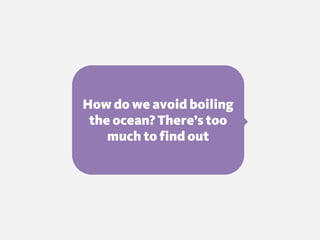 How do we avoid boiling
the ocean? There’s too
much to find out
 