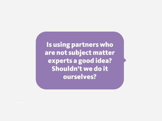 Is using partners who  
are not subject matter
experts a good idea?
Shouldn’t we do it
ourselves?
 