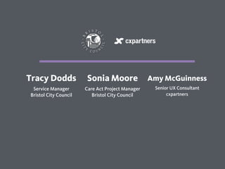 55
Tracy Dodds
Service Manager  
Bristol City Council
Sonia Moore
Care Act Project Manager 
Bristol City Council
Amy McGuinness
Senior UX Consultant
cxpartners
 