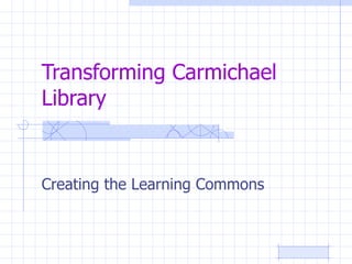 Transforming Carmichael
Library


Creating the Learning Commons
 