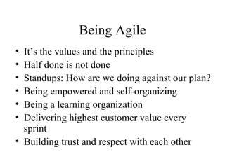 Being Agile
• It’s the values and the principles
• Half done is not done
• Standups: How are we doing against our plan?
• ...