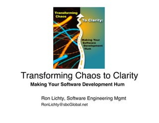 Transforming Chaos to Clarity
  Making Your Software Development Hum

      Ron Lichty, Software Engineering Mgmt
      RonLichty@sbcGlobal.net
 