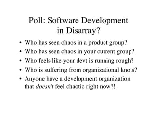 Poll: Software Development
             in Disarray?
•   Who has seen chaos in a product group?
•   Who has seen chaos in ...