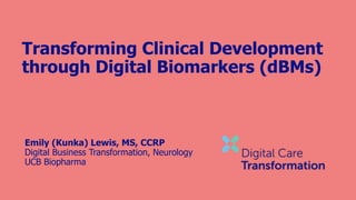 Transforming Clinical Development
through Digital Biomarkers (dBMs)
Emily (Kunka) Lewis, MS, CCRP
Digital Business Transformation, Neurology
UCB Biopharma
 