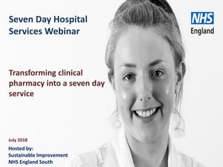 www.england.nhs.uk
Seven Day Hospital
Services Webinar
July 2018
Transforming clinical
pharmacy into a seven day
service
Hosted by:
Sustainable Improvement
NHS England South
 