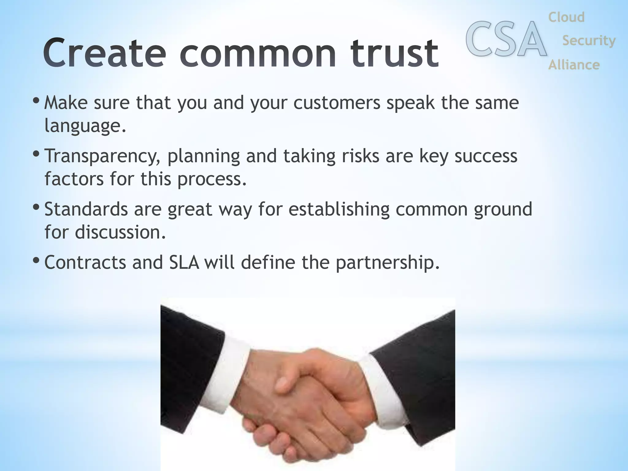 • Make sure that you and your customers speak the same
language.
• Transparency, planning and taking risks are key success
factors for this process.
• Standards are great way for establishing common ground
for discussion.
• Contracts and SLA will define the partnership.
 