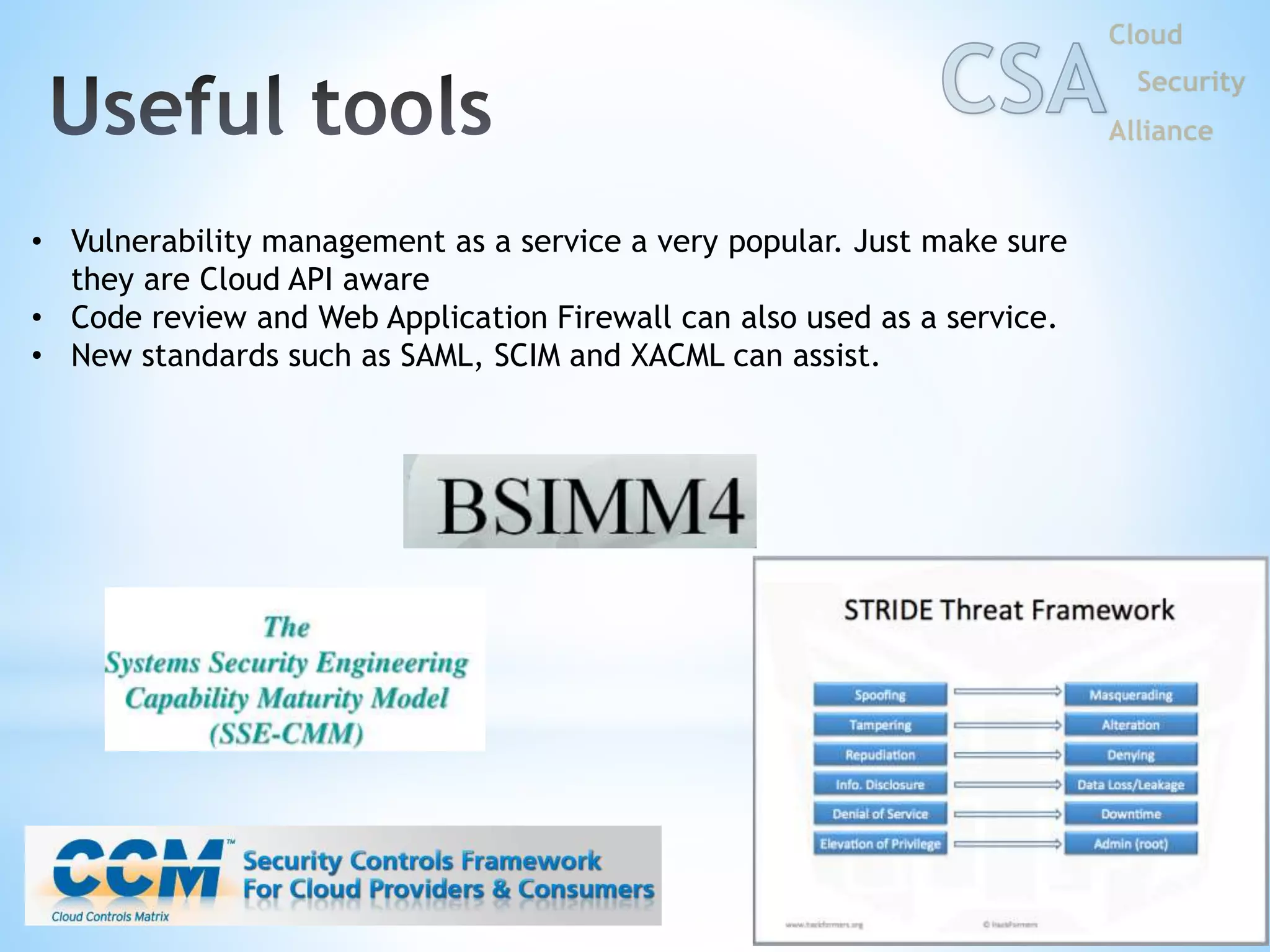 • Vulnerability management as a service a very popular. Just make sure
they are Cloud API aware
• Code review and Web Application Firewall can also used as a service.
• New standards such as SAML, SCIM and XACML can assist.
 