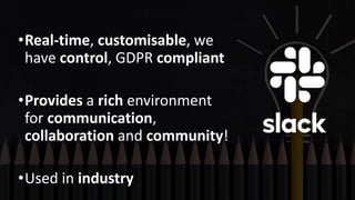 •Real-time, customisable, we
have control, GDPR compliant
•Provides a rich environment
for communication,
collaboration and community!
•Used in industry
 