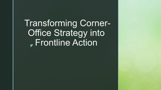 z
Transforming Corner-
Office Strategy into
Frontline Action
 
