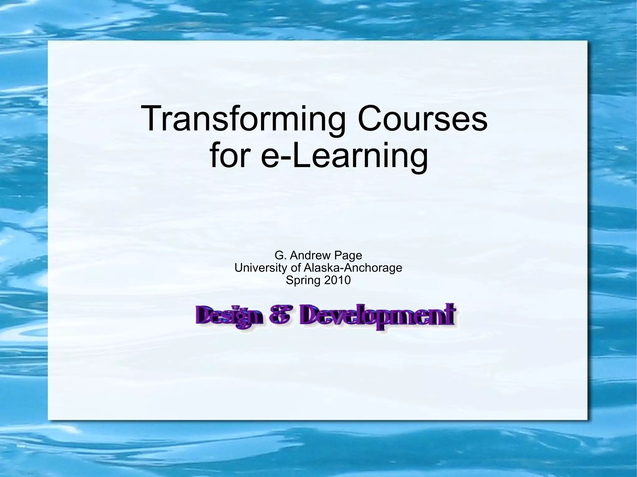 Transforming Courses for e-Learning G. Andrew Page University of Alaska-Anchorage Spring 2010