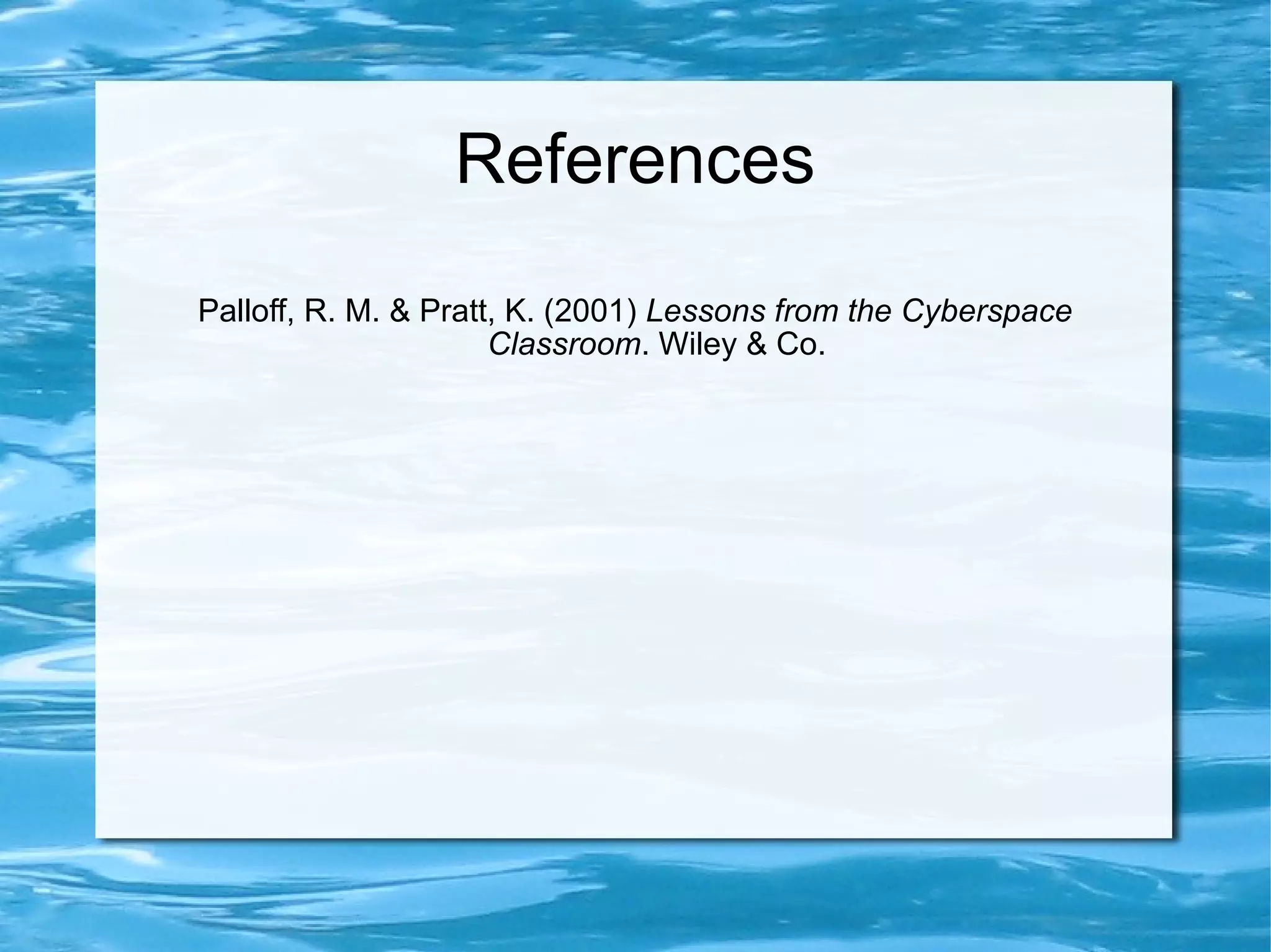 References Palloff, R. M. & Pratt, K. (2001) Lessons from the Cyberspace Classroom . Wiley & Co.