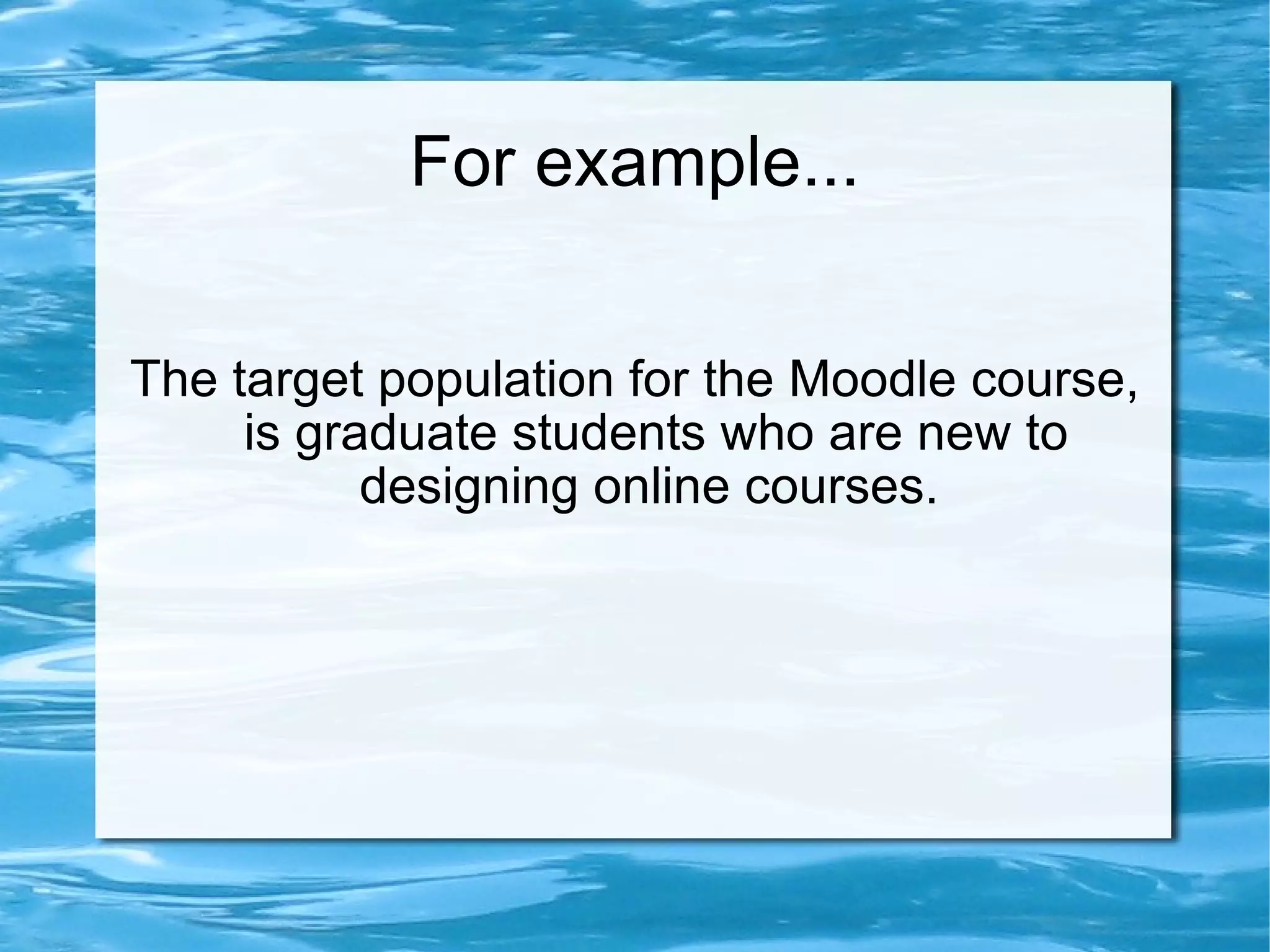 For example... The target population for the Moodle course, is graduate students who are new to designing online courses.