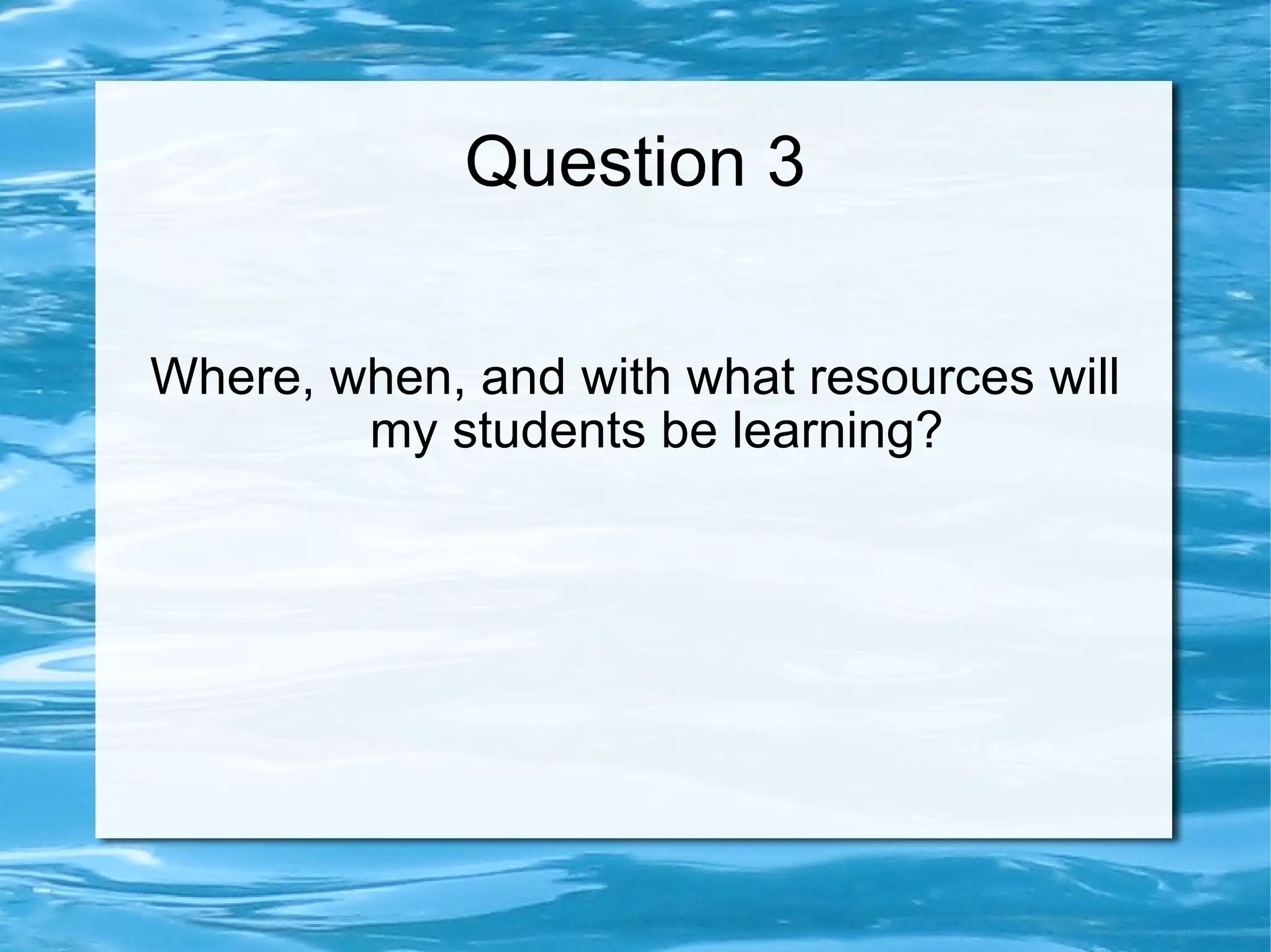 Question 3 Where, when, and with what resources will my students be learning?