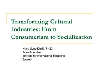 Transforming Cultural Industries: From Consumerism to Socialization Nada Švob-Đokić , Ph.D. Scientific Adviser  Institute for International Relations Zagreb 