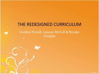 THE REDESIGNED CURRICULUM 
Gordon Powell, Leanne McColl & Brooke 
Douglas 
 