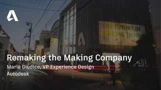 Maria Giudice, VP Experience Design
Autodesk
Remaking the Making Company
 