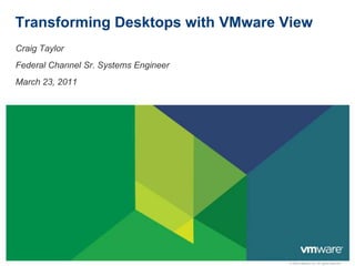 Transforming Desktops with VMware View Craig Taylor Federal Channel Sr. Systems Engineer March 23, 2011 