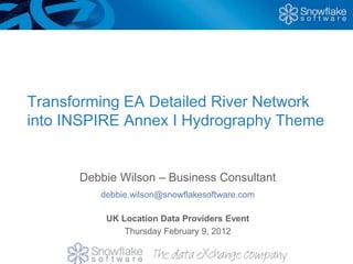 Transforming EA Detailed River Network
into INSPIRE Annex I Hydrography Theme
Debbie Wilson – Business Consultant
debbie.wilson@snowflakesoftware.com
UK Location Data Providers Event
Thursday February 9, 2012
 
