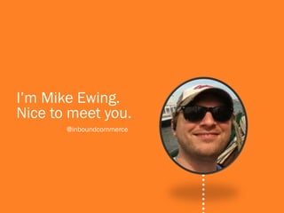 I’m Mike Ewing.
Nice to meet you.
       @inboundcommerce
 