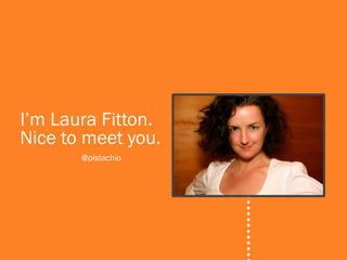 I’m Laura Fitton.
Nice to meet you.
       @pistachio
 