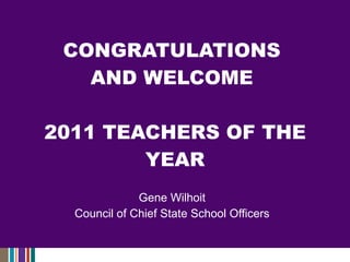 CONGRATULATIONS  AND WELCOME  2011 TEACHERS OF THE YEAR Gene Wilhoit Council of Chief State School Officers 