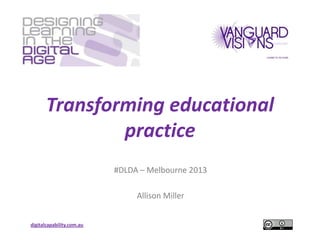 Transforming educational
               practice
                           #DLDA – Melbourne 2013

                                Allison Miller


digitalcapability.com.au
 