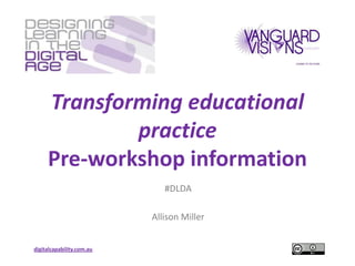 Transforming educational
practice
Pre-workshop information
#DLDA
Allison Miller
digitalcapability.com.au

 