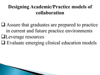 Designing Academic/Practice models of
collaboration
 Assure that graduates are prepared to practice
in current and future practice environments
Leverage resources
 Evaluate emerging clinical education models
 