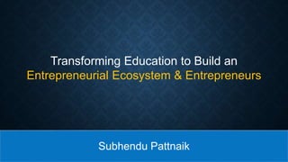 Subhendu Pattnaik
Transforming Education to Build an
Entrepreneurial Ecosystem & Entrepreneurs
 