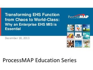 Transforming EHS Function
from Chaos to World-Class:
Why an Enterprise EHS MIS is
Essential
December 18, 2013
ProcessMAP Education Series
 