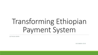Transforming Ethiopian
Payment System
G E T A H U N N A N A
D E C E M B E R 2 0 1 9
 
