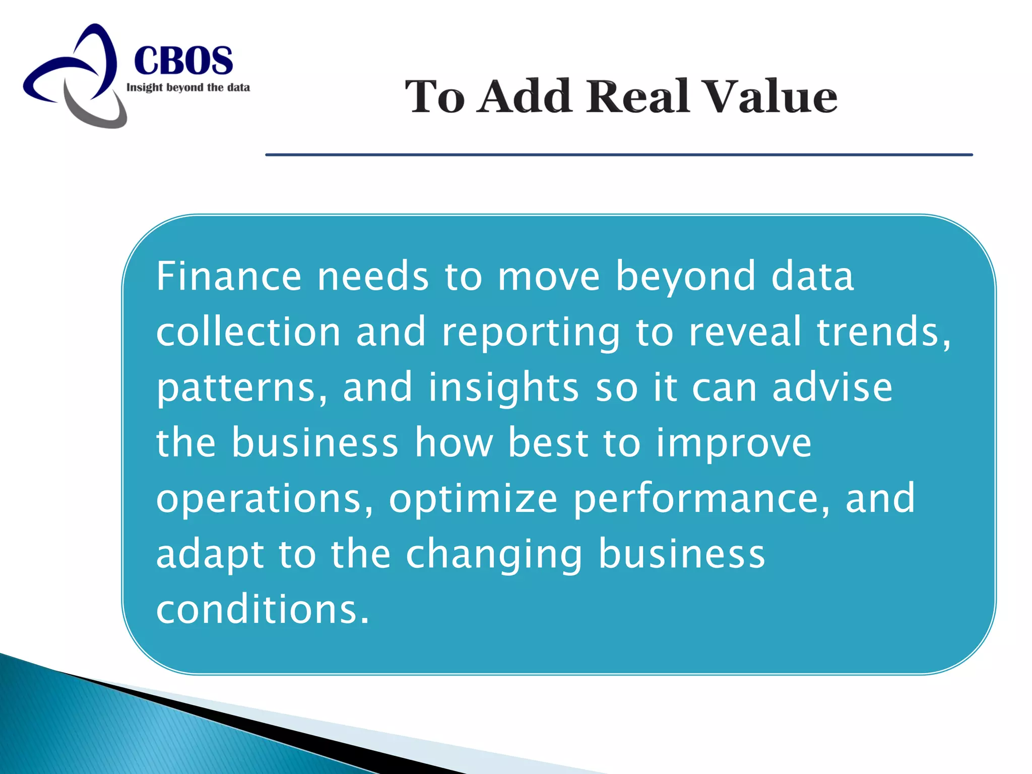 Finance needs to move beyond data
collection and reporting to reveal trends,
patterns, and insights so it can advise
the business how best to improve
operations, optimize performance, and
adapt to the changing business
conditions.
 