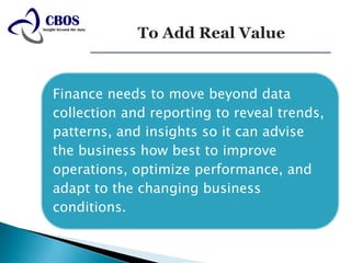 Finance needs to move beyond data
collection and reporting to reveal trends,
patterns, and insights so it can advise
the business how best to improve
operations, optimize performance, and
adapt to the changing business
conditions.
 