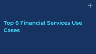 Top 6 Financial Services Use
Cases
 