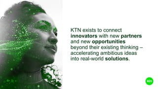 KTN exists to connect
innovators with new partners
and new opportunities
beyond their existing thinking –
accelerating amb...
