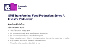 SME Transforming Food Production: SeriesA
Investor Partnership
Applicant briefing
19th October 2021
• The webinar will sta...