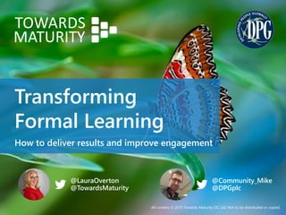 All content © 2015 Towards Maturity CIC Ltd. Not to be distributed or copied.
@LauraOverton
@TowardsMaturity
Transforming
Formal Learning
How to deliver results and improve engagement
@Community_Mike
@DPGplc
 