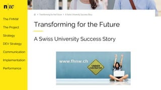 Transforming for the Future
A Swiss University Success Story
The FHNW
The Project
Strategy
DEV Strategy
Communication
Implementation
Performance
 