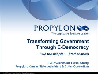 © 2010 Propylon / Cutter Consortium / Kansas State Legislature
E-Government Case Study
Propylon, Kansas State Legislature & Cutter Consortium
Transforming Government
Through E-Democracy
“We the people” ...iPad enabled
 